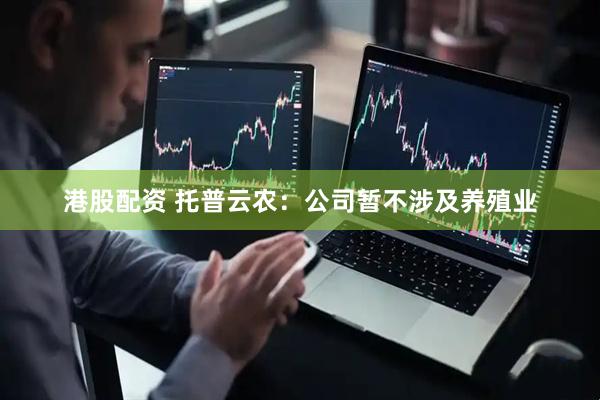 港股配资 托普云农：公司暂不涉及养殖业