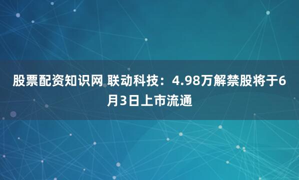 股票配资知识网 联动科技：4.98万解禁股将于6月3日上市流通