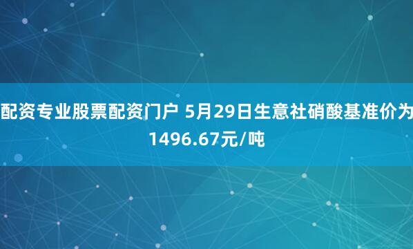 配资专业股票配资门户 5月29日生意社硝酸基准价为1496.67元/吨