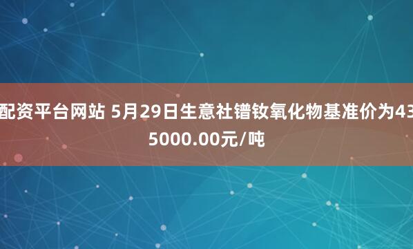 配资平台网站 5月29日生意社镨钕氧化物基准价为435000.00元/吨