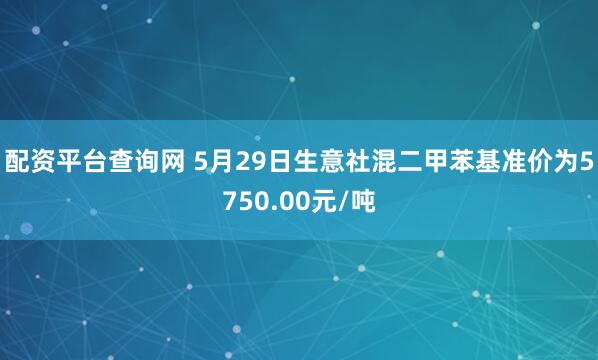 配资平台查询网 5月29日生意社混二甲苯基准价为5750.00元/吨