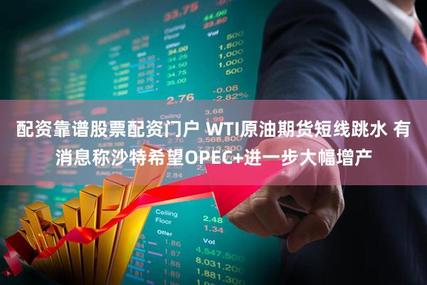 配资靠谱股票配资门户 WTI原油期货短线跳水 有消息称沙特希望OPEC+进一步大幅增产