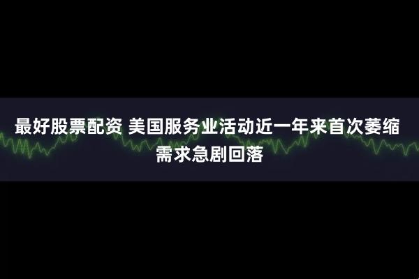 最好股票配资 美国服务业活动近一年来首次萎缩 需求急剧回落