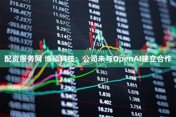 配资服务网 博硕科技：公司未与OpenAI建立合作