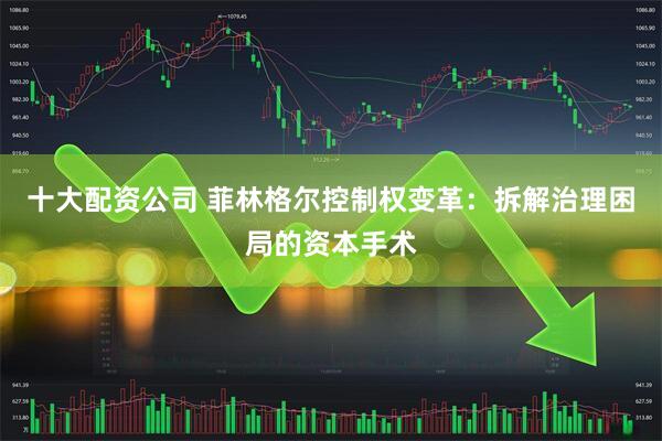 十大配资公司 菲林格尔控制权变革：拆解治理困局的资本手术