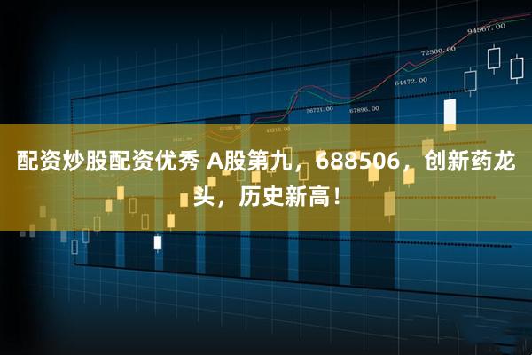 配资炒股配资优秀 A股第九，688506，创新药龙头，历史新高！