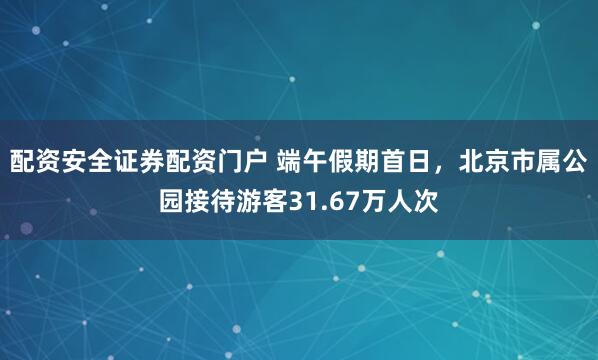 配资安全证券配资门户 端午假期首日，北京市属公园接待游客31.67万人次
