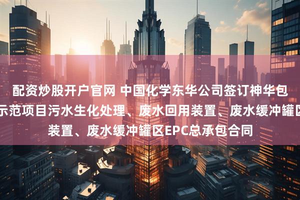 配资炒股开户官网 中国化学东华公司签订神华包头煤制烯烃升级示范项目污水生化处理、废水回用装置、废水缓冲罐区EPC总承包合同