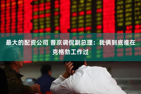 最大的配资公司 普京调侃副总理：我俩到底谁在克格勃工作过