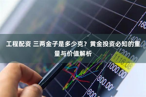 工程配资 三两金子是多少克？黄金投资必知的重量与价值解析