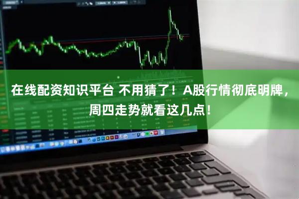 在线配资知识平台 不用猜了！A股行情彻底明牌，周四走势就看这几点！