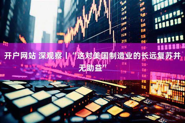 开户网站 深观察丨“这对美国制造业的长远复苏并无助益”