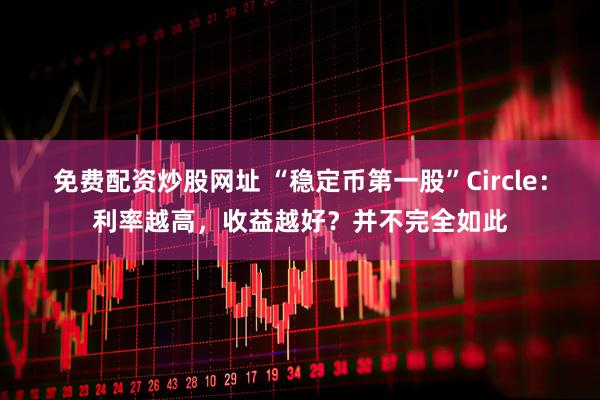 免费配资炒股网址 “稳定币第一股”Circle：利率越高，收益越好？并不完全如此