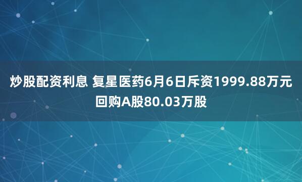 炒股配资利息 复星医药6月6日斥资1999.88万元回购A股80.03万股