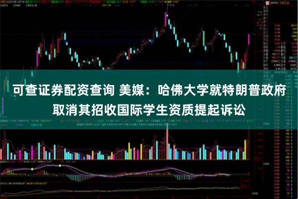 可查证券配资查询 美媒：哈佛大学就特朗普政府取消其招收国际学生资质提起诉讼
