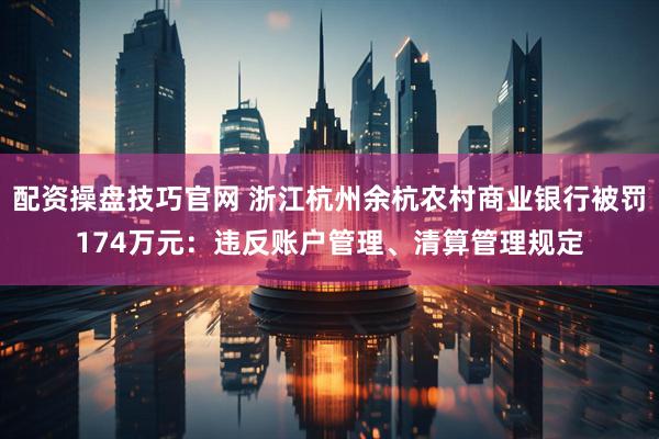 配资操盘技巧官网 浙江杭州余杭农村商业银行被罚174万元：违反账户管理、清算管理规定
