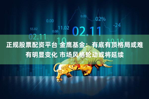正规股票配资平台 金鹰基金：有底有顶格局或难有明显变化 市场风格轮动或将延续
