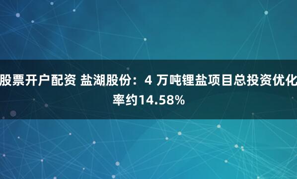股票开户配资 盐湖股份：4 万吨锂盐项目总投资优化率约14.58%