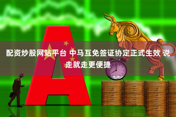 配资炒股网站平台 中马互免签证协定正式生效 说走就走更便捷