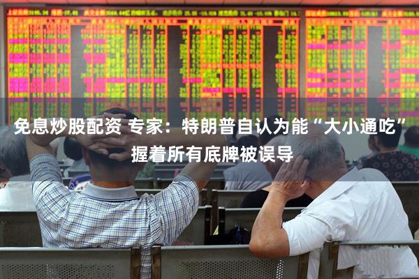 免息炒股配资 专家：特朗普自认为能“大小通吃” 握着所有底牌被误导