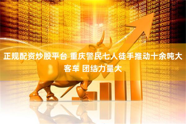 正规配资炒股平台 重庆警民七人徒手推动十余吨大客车 团结力量大