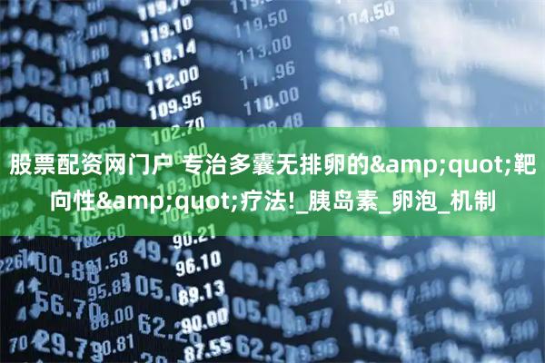 股票配资网门户 专治多囊无排卵的&quot;靶向性&quot;疗法!_胰岛素_卵泡_机制