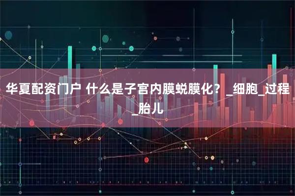 华夏配资门户 什么是子宫内膜蜕膜化？_细胞_过程_胎儿