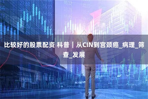 比较好的股票配资 科普｜从CIN到宫颈癌_病理_筛查_发展