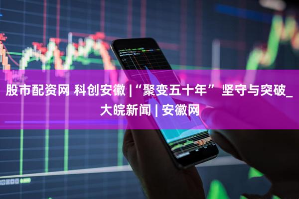 股市配资网 科创安徽 |“聚变五十年” 坚守与突破_大皖新闻 | 安徽网