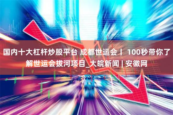 国内十大杠杆炒股平台 成都世运会丨 100秒带你了解世运会拔河项目_大皖新闻 | 安徽网