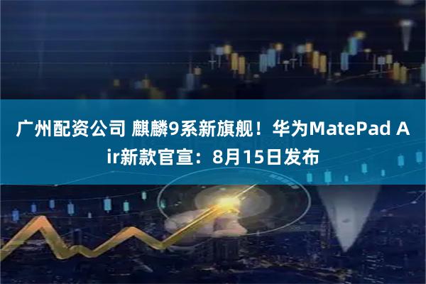广州配资公司 麒麟9系新旗舰！华为MatePad Air新款官宣：8月15日发布