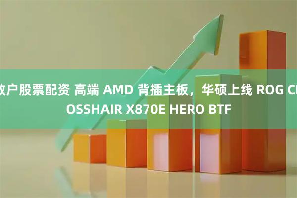 散户股票配资 高端 AMD 背插主板，华硕上线 ROG CROSSHAIR X870E HERO BTF