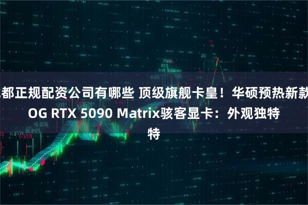 成都正规配资公司有哪些 顶级旗舰卡皇！华硕预热新款ROG RTX 5090 Matrix骇客显卡：外观独特