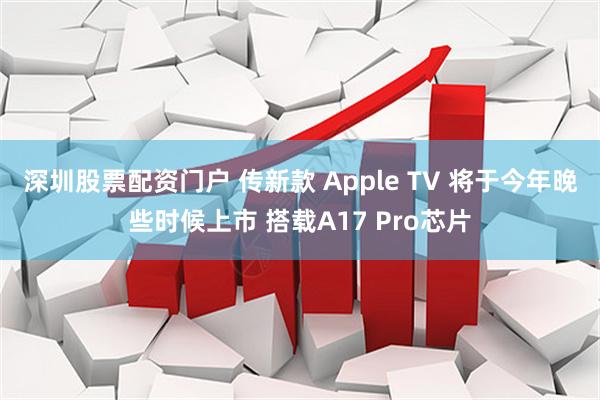 深圳股票配资门户 传新款 Apple TV 将于今年晚些时候上市 搭载A17 Pro芯片