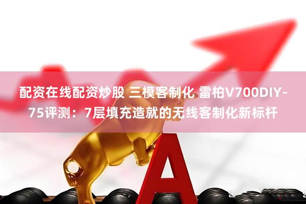 配资在线配资炒股 三模客制化 雷柏V700DIY-75评测：7层填充造就的无线客制化新标杆