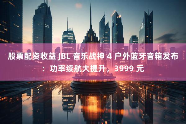 股票配资收益 JBL 音乐战神 4 户外蓝牙音箱发布：功率续航大提升，3999 元