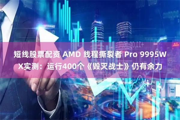 短线股票配资 AMD 线程撕裂者 Pro 9995WX实测：运行400个《毁灭战士》仍有余力