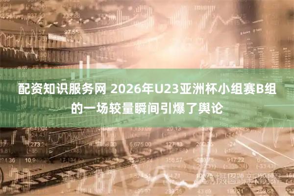 配资知识服务网 2026年U23亚洲杯小组赛B组的一场较量瞬间引爆了舆论