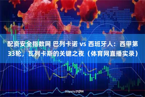 配资安全指数网 巴列卡诺 vs 西班牙人：西甲第33轮，瓦列卡斯的关键之夜（体育网直播实录）