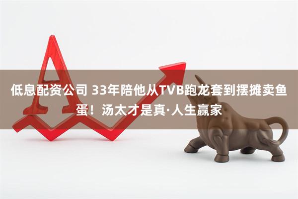 低息配资公司 33年陪他从TVB跑龙套到摆摊卖鱼蛋！汤太才是真·人生赢家