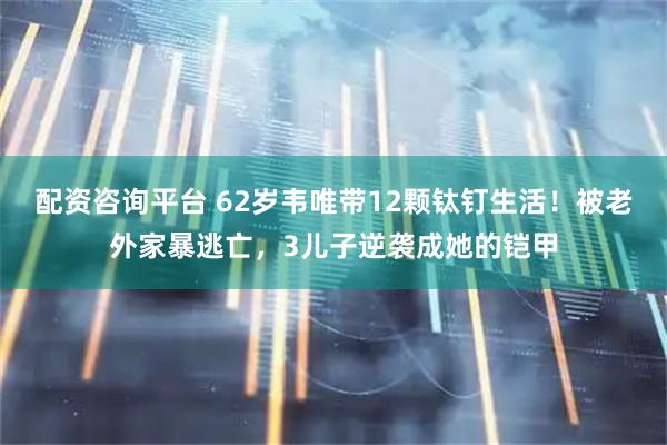 配资咨询平台 62岁韦唯带12颗钛钉生活！被老外家暴逃亡，3儿子逆袭成她的铠甲