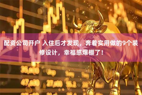 配资公司开户 入住后才发现，奔着实用做的9个装修设计，幸福感爆棚了！