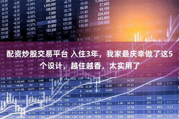 配资炒股交易平台 入住3年，我家最庆幸做了这5个设计，越住越香，太实用了