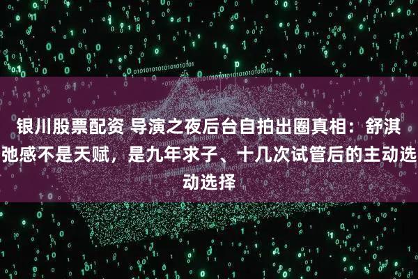 银川股票配资 导演之夜后台自拍出圈真相：舒淇松弛感不是天赋，是九年求子、十几次试管后的主动选择