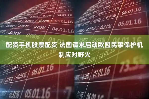 配资手机股票配资 法国请求启动欧盟民事保护机制应对野火