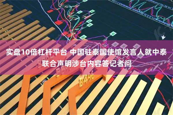 实盘10倍杠杆平台 中国驻泰国使馆发言人就中泰联合声明涉台内容答记者问