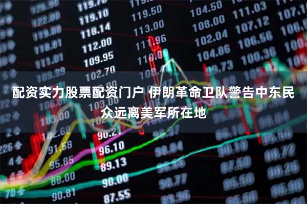 配资实力股票配资门户 伊朗革命卫队警告中东民众远离美军所在地