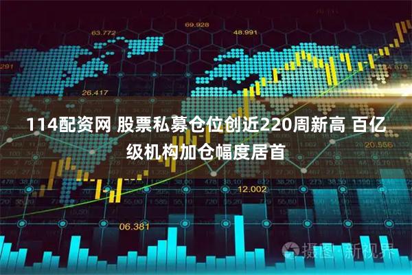 114配资网 股票私募仓位创近220周新高 百亿级机构加仓幅度居首