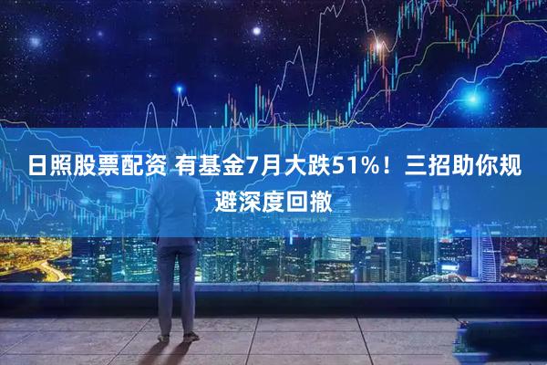 日照股票配资 有基金7月大跌51%！三招助你规避深度回撤